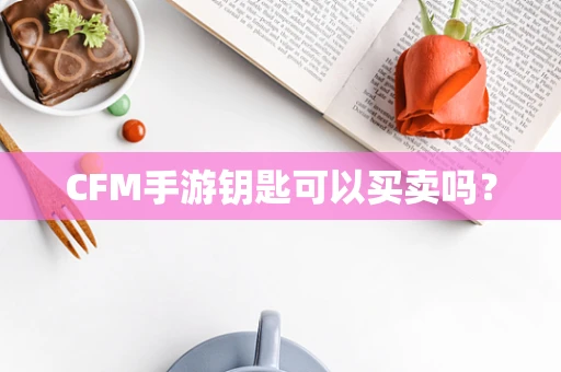 CFM手游钥匙可以买卖吗？