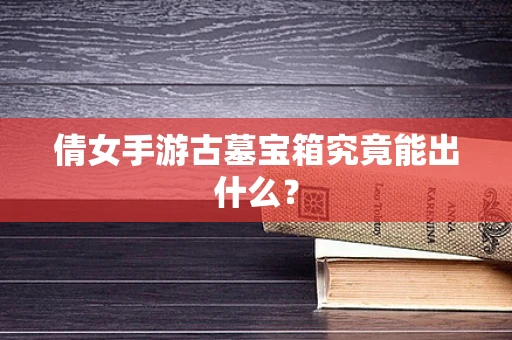 倩女手游古墓宝箱究竟能出什么？