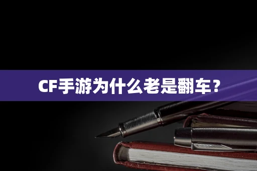 CF手游为什么老是翻车？