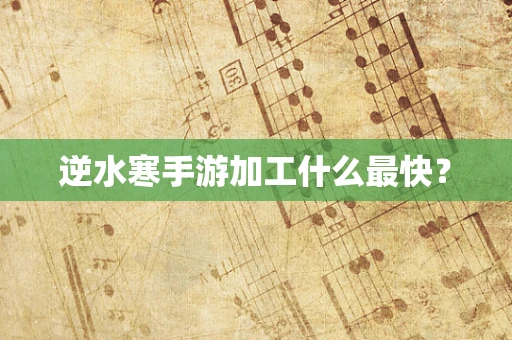 逆水寒手游加工什么最快？