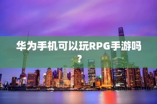 华为手机可以玩RPG手游吗？