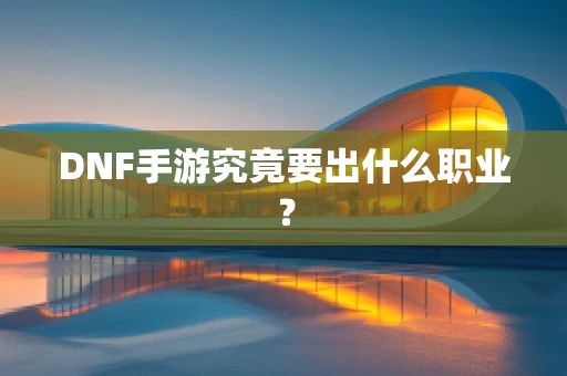 DNF手游究竟要出什么职业？