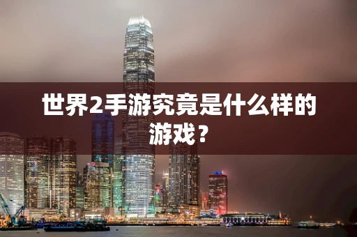 世界2手游究竟是什么样的游戏？