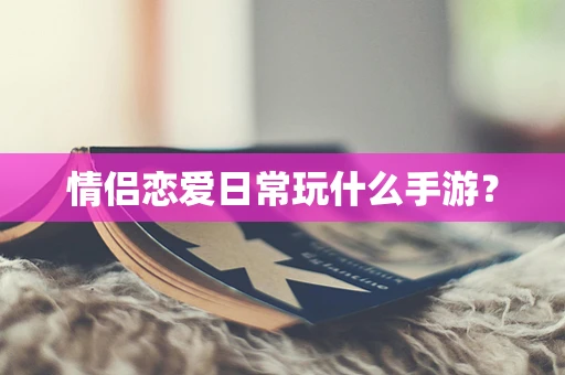 情侣恋爱日常玩什么手游？
