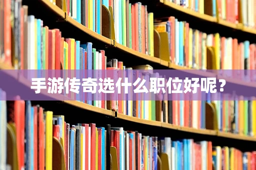 手游传奇选什么职位好呢？