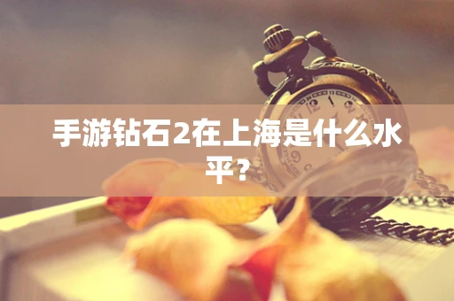 手游钻石2在上海是什么水平？