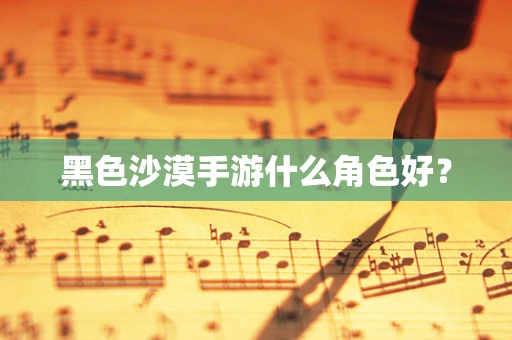 黑色沙漠手游什么角色好？