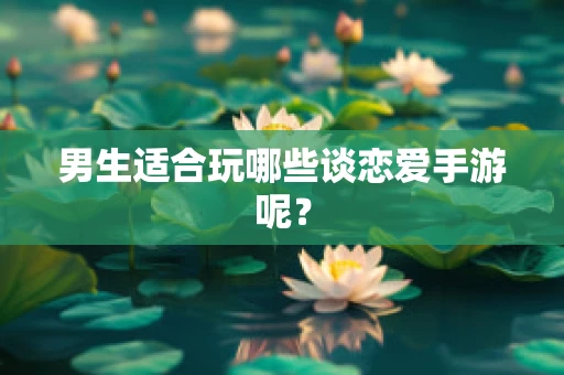 男生适合玩哪些谈恋爱手游呢？