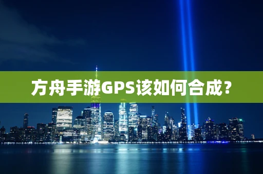 方舟手游GPS该如何合成？