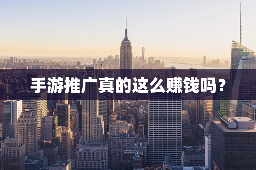 手游推广真的这么赚钱吗？