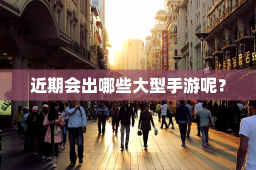 近期会出哪些大型手游呢？