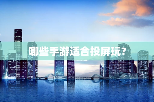 哪些手游适合投屏玩？