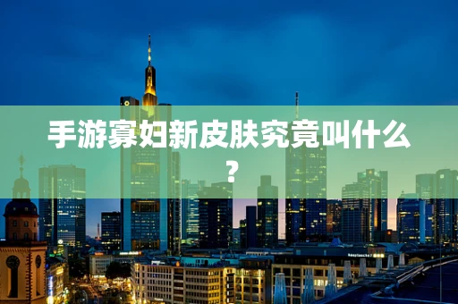 手游寡妇新皮肤究竟叫什么？