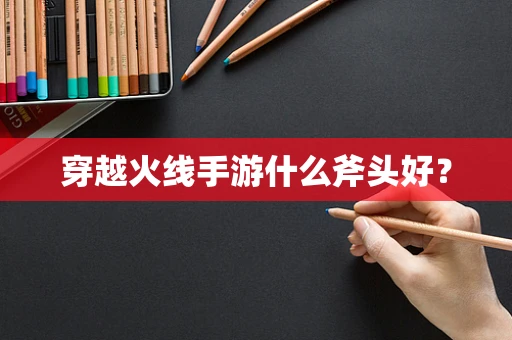 穿越火线手游什么斧头好？