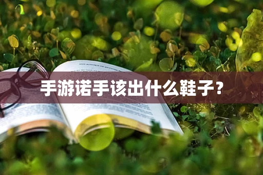 手游诺手该出什么鞋子？