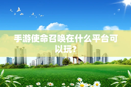 手游使命召唤在什么平台可以玩？