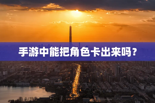 手游中能把角色卡出来吗？