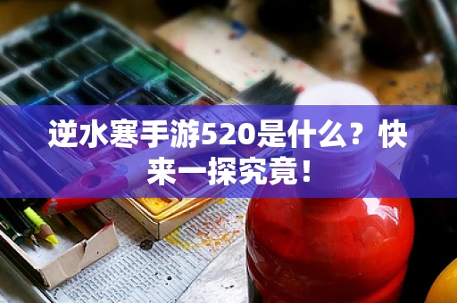 逆水寒手游520是什么？快来一探究竟！