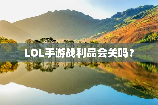 LOL手游战利品会关吗？