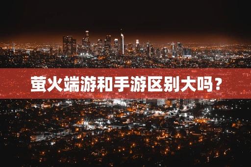 萤火端游和手游区别大吗？