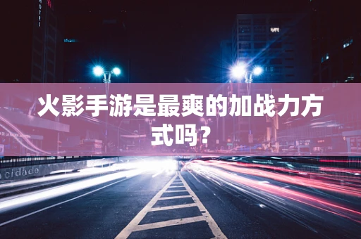 火影手游是最爽的加战力方式吗？
