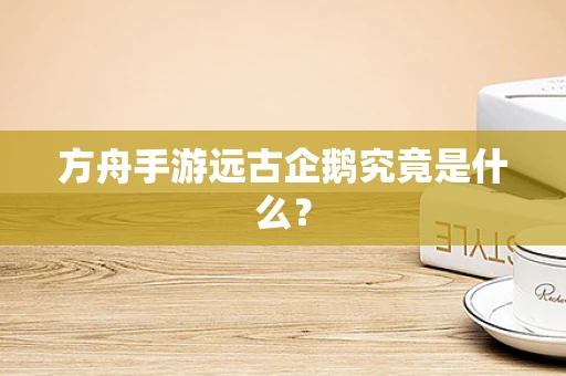 方舟手游远古企鹅究竟是什么？
