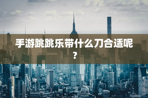 手游跳跳乐带什么刀合适呢？