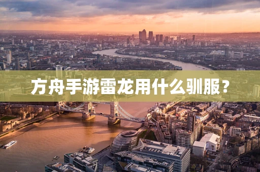 方舟手游雷龙用什么驯服？