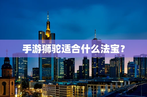 手游狮驼适合什么法宝？