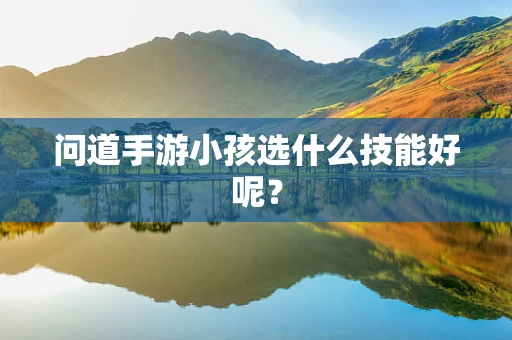 问道手游小孩选什么技能好呢？