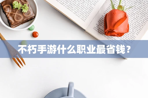 不朽手游什么职业最省钱？