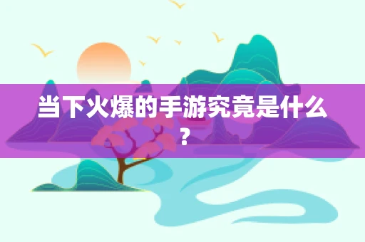 当下火爆的手游究竟是什么？