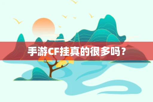 手游CF挂真的很多吗？