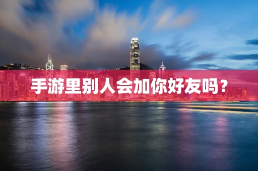 手游里别人会加你好友吗？