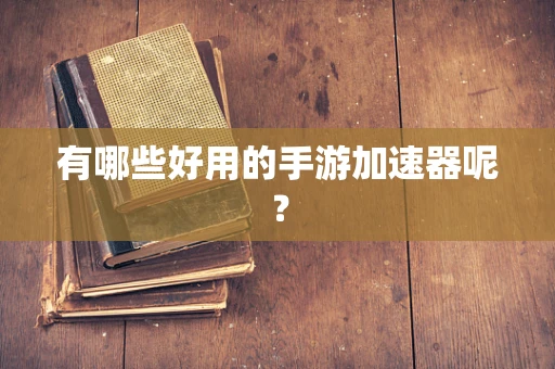 有哪些好用的手游加速器呢？
