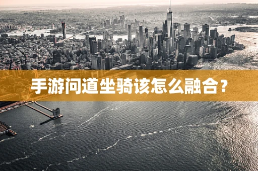 手游问道坐骑该怎么融合？