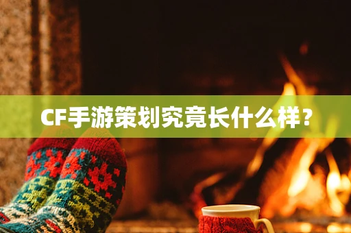 CF手游策划究竟长什么样？