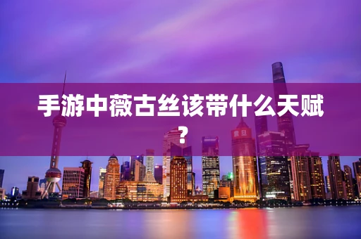 手游中薇古丝该带什么天赋？