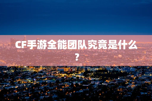 CF手游全能团队究竟是什么？