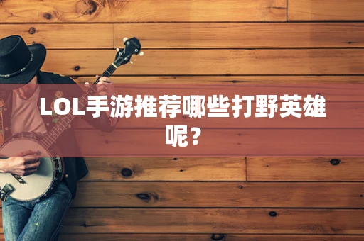 LOL手游推荐哪些打野英雄呢？