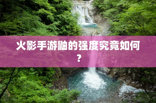 火影手游鼬的强度究竟如何？