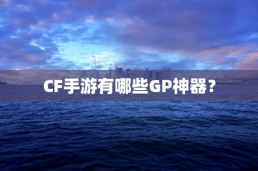 CF手游有哪些GP神器？