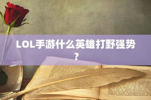 LOL手游什么英雄打野强势？