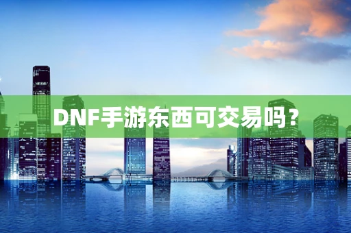 DNF手游东西可交易吗？