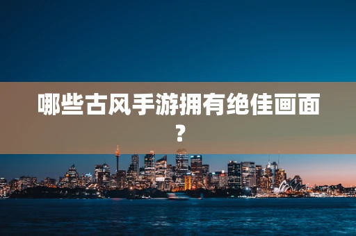 哪些古风手游拥有绝佳画面？