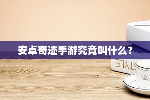 安卓奇迹手游究竟叫什么？
