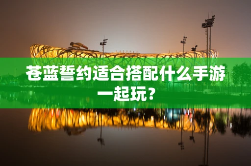 苍蓝誓约适合搭配什么手游一起玩？