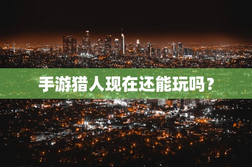手游猎人现在还能玩吗？