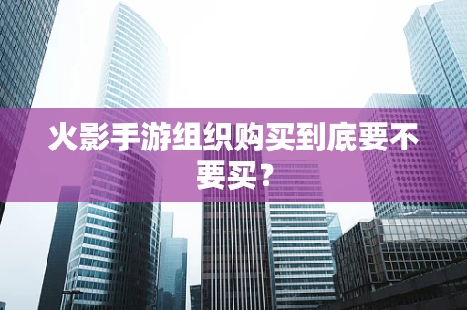 火影手游组织购买到底要不要买？