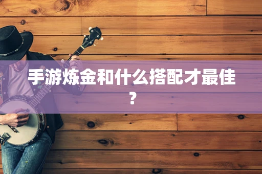 手游炼金和什么搭配才最佳？